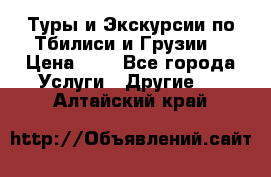 Туры и Экскурсии по Тбилиси и Грузии. › Цена ­ 1 - Все города Услуги » Другие   . Алтайский край